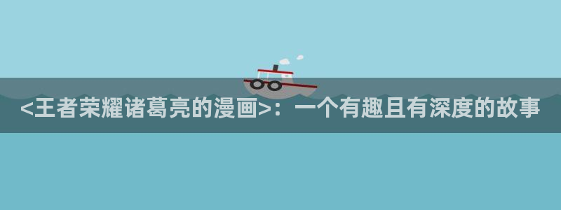 歪歪51漫画无羞遮漫：<王者荣耀诸葛亮的漫画>：一个有趣且有深度的故事