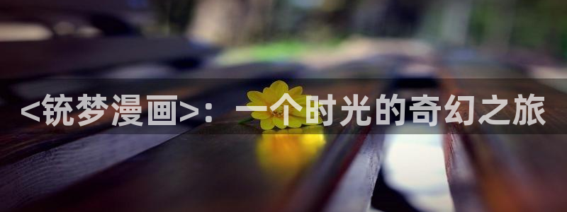 51漫画无缘由漫画：<铳梦漫画>：一个时光的奇幻之旅