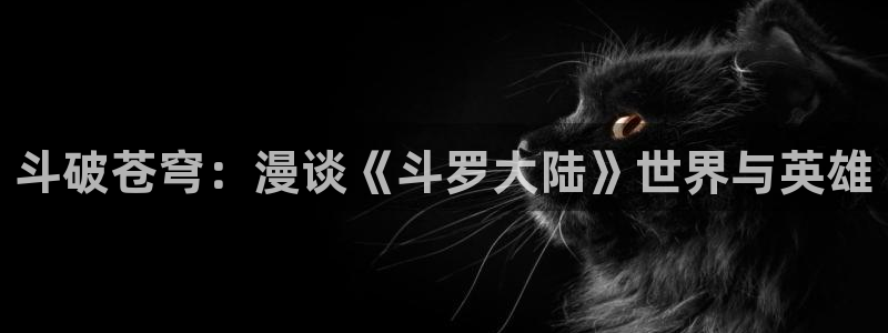 51漫画在线免费网站：斗破苍穹：漫谈《斗罗大陆》世界与英雄